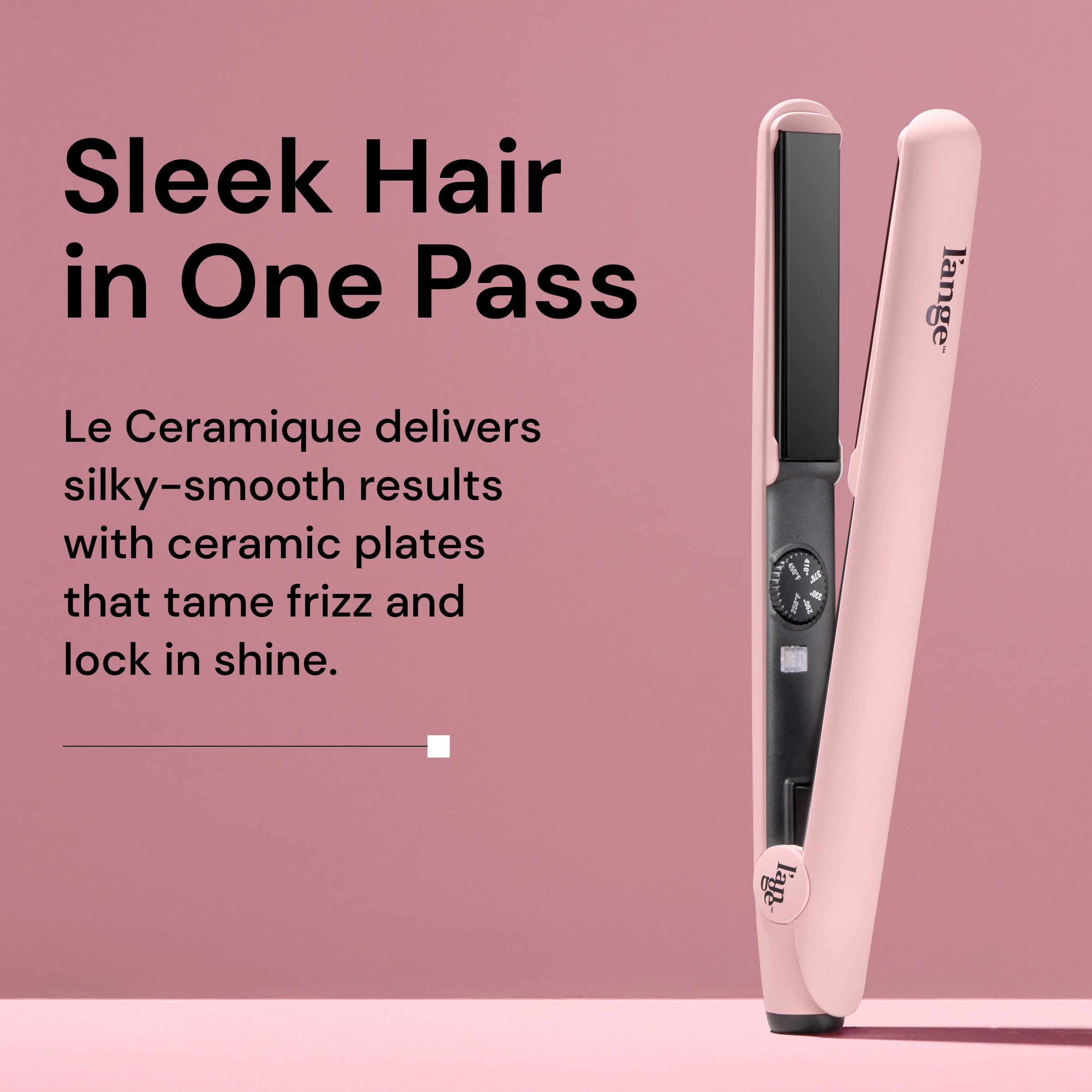 Sleek Hair in One Pass
Le Ceramique delivers silky smooth results with ceramic plates that tame frizz and lock in shine.