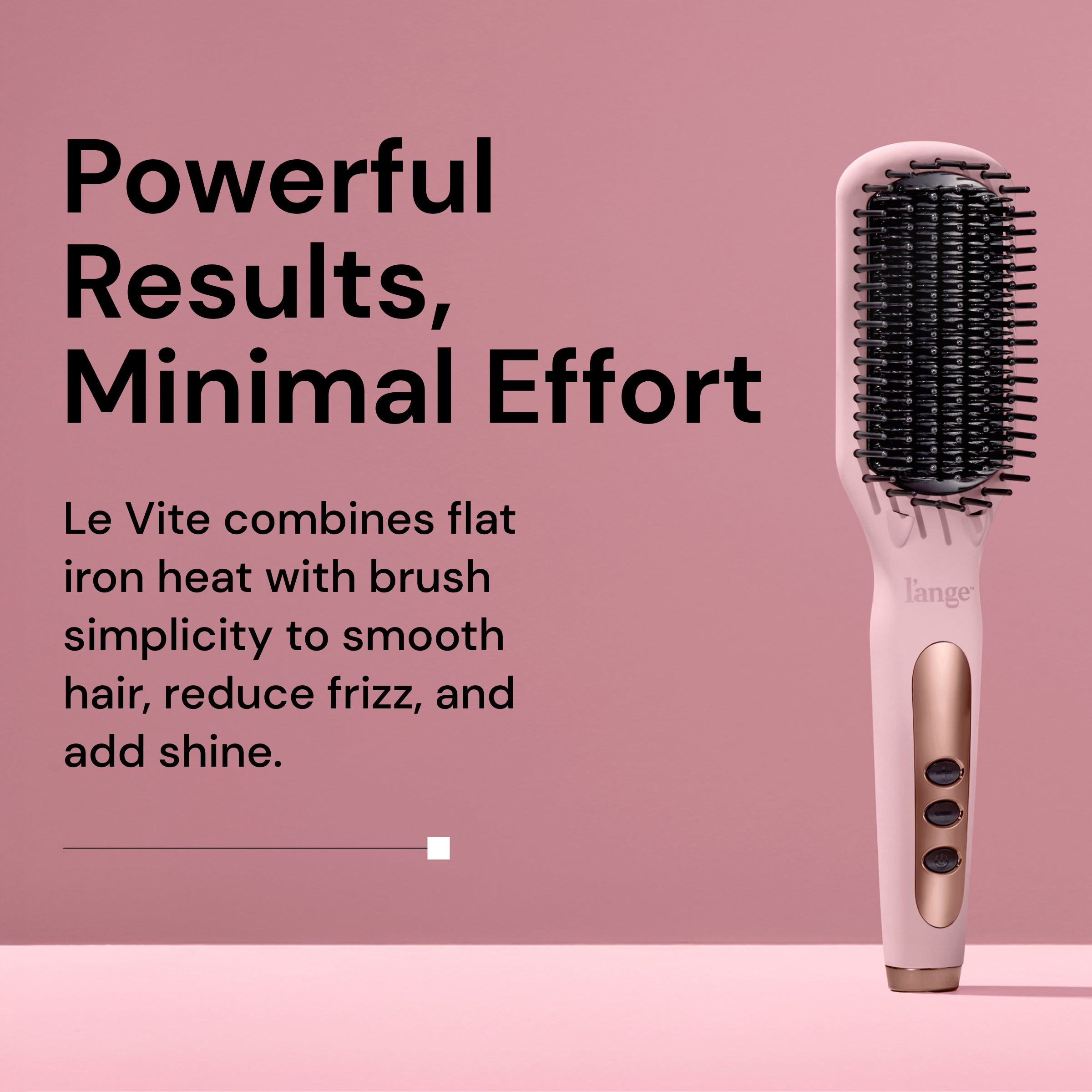 L’ange Le Vite hair straightening brush standing upright on a pink surface beside bold text that reads: ‘Powerful Results, Minimal Effort.’ Subtext says: ‘Le Vite combines flat iron heat with brush simplicity to smooth hair, reduce frizz, and add shine.