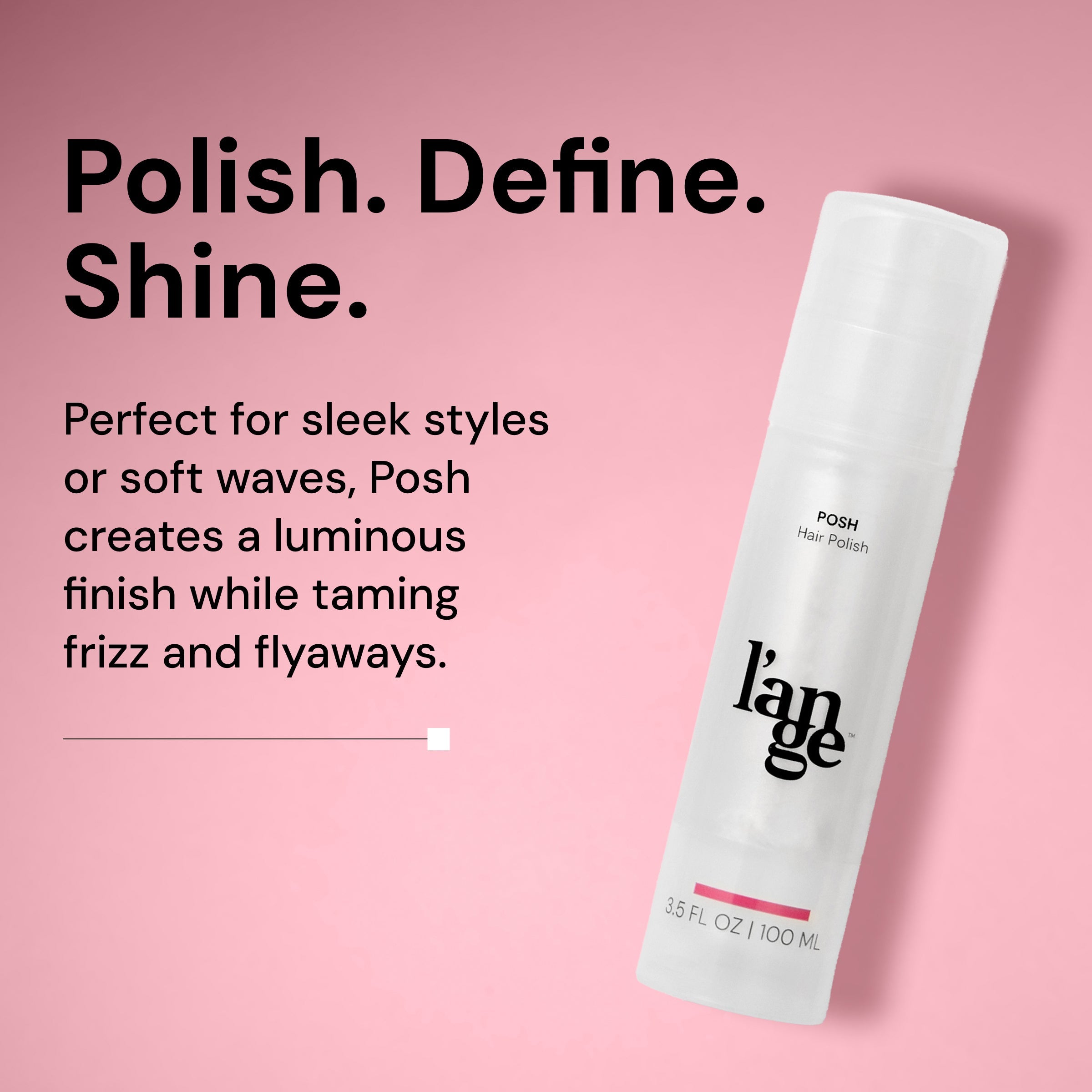 polish. define. shine. perfect for sleek styles or soft waves, Posh creates a luminous finsih while taming frizz and flyaways.