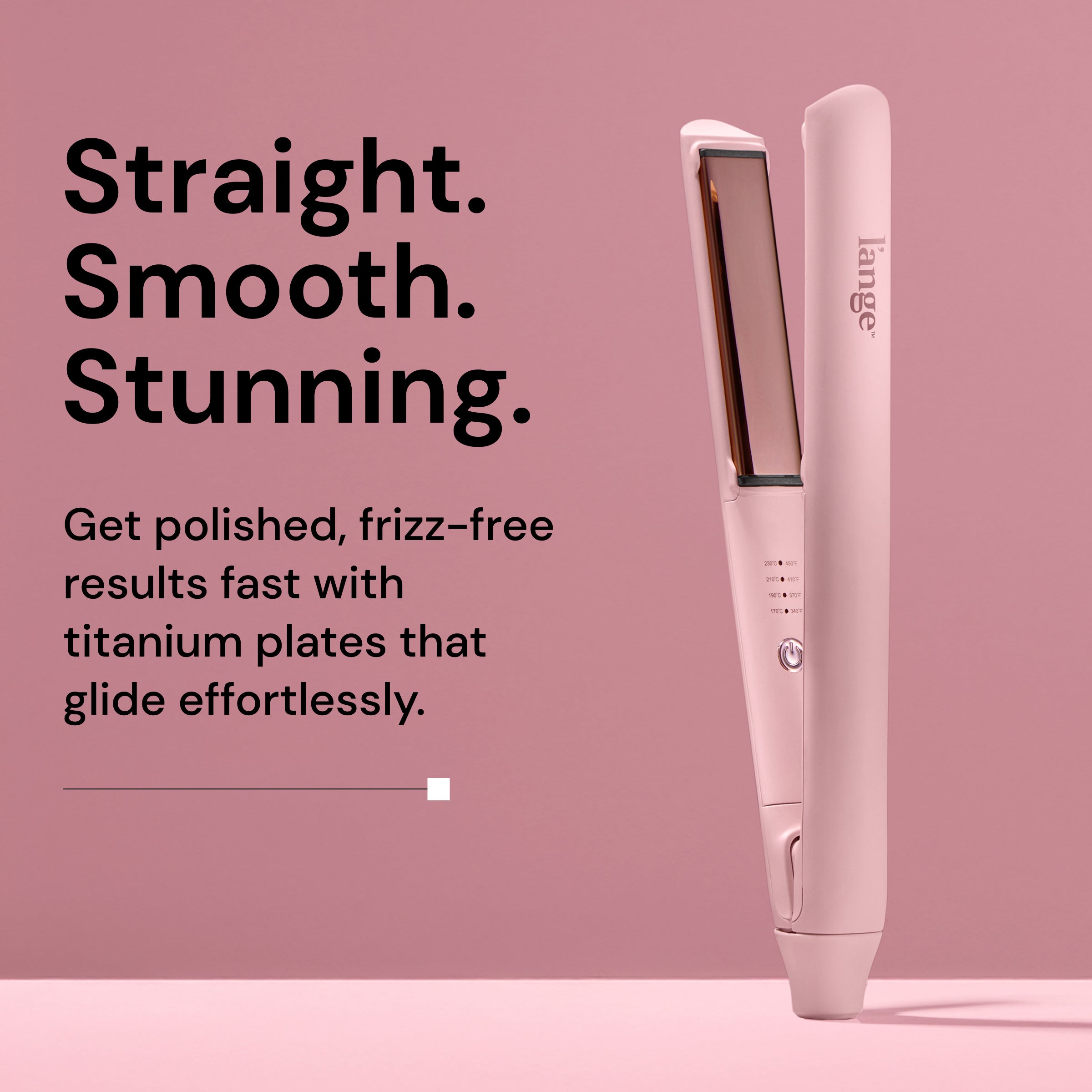 Straight. Smooth. Stunning. Get polished, frizz-free results fast with titanium plates that glide effortlessly. 